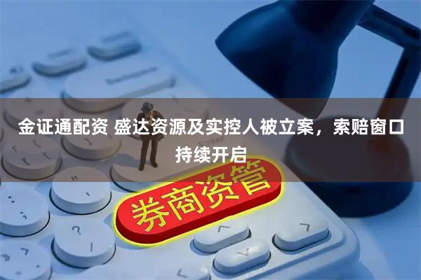 金证通配资 盛达资源及实控人被立案，索赔窗口持续开启